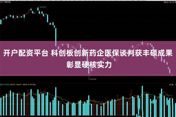 开户配资平台 科创板创新药企医保谈判获丰硕成果 彰显硬核实力