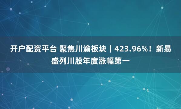 开户配资平台 聚焦川渝板块｜423.96%！新易盛列川股年度涨幅第一