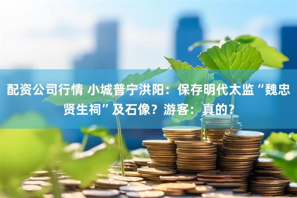 配资公司行情 小城普宁洪阳：保存明代太监“魏忠贤生祠”及石像？游客：真的？