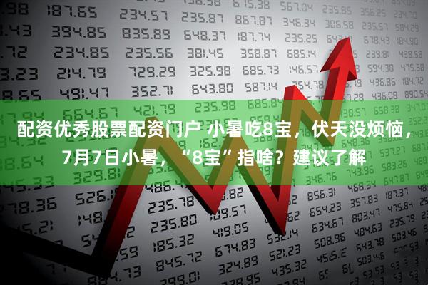 配资优秀股票配资门户 小暑吃8宝，伏天没烦恼，7月7日小暑，“8宝”指啥？建议了解