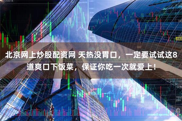 北京网上炒股配资网 天热没胃口，一定要试试这8道爽口下饭菜，保证你吃一次就爱上！