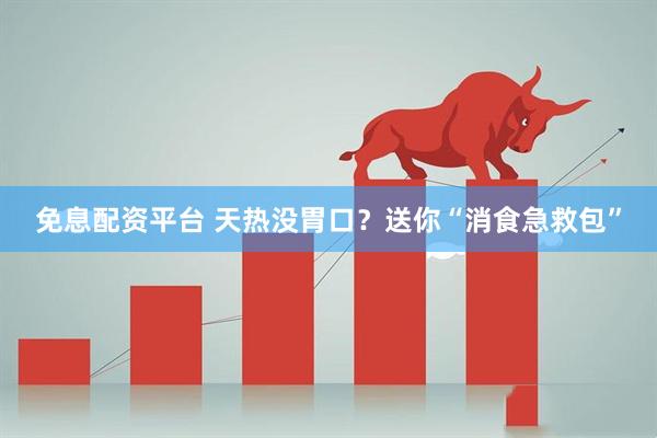 免息配资平台 天热没胃口？送你“消食急救包”