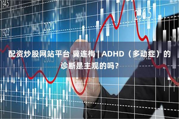 配资炒股网站平台 冀连梅 | ADHD（多动症）的诊断是主观的吗？
