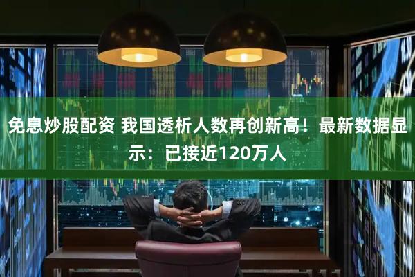 免息炒股配资 我国透析人数再创新高！最新数据显示：已接近120万人