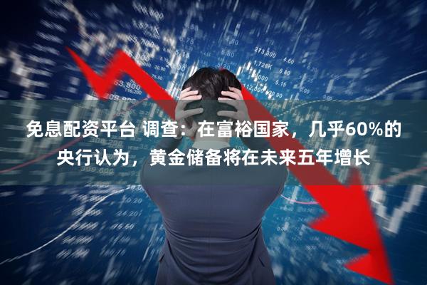 免息配资平台 调查：在富裕国家，几乎60%的央行认为，黄金储备将在未来五年增长