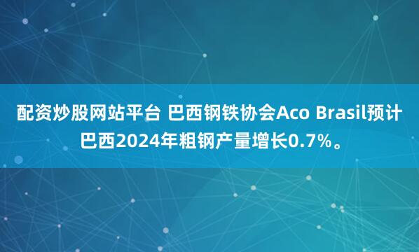 配资炒股网站平台 巴西钢铁协会Aco Brasil预计巴西2024年粗钢产量增长0.7%。