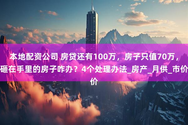 本地配资公司 房贷还有100万，房子只值70万，砸在手里的房子咋办？4个处理办法_房产_月供_市价