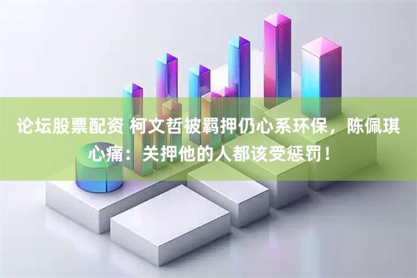论坛股票配资 柯文哲被羁押仍心系环保，陈佩琪心痛：关押他的人都该受惩罚！