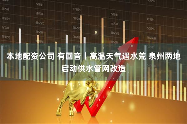 本地配资公司 有回音丨高温天气遇水荒 泉州两地启动供水管网改造