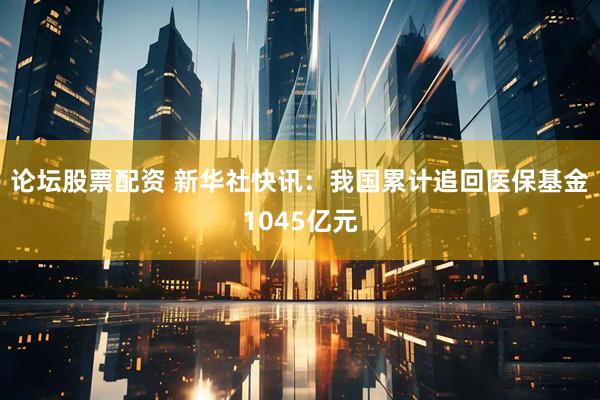 论坛股票配资 新华社快讯：我国累计追回医保基金1045亿元