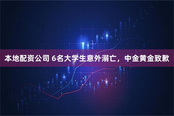 本地配资公司 6名大学生意外溺亡，中金黄金致歉