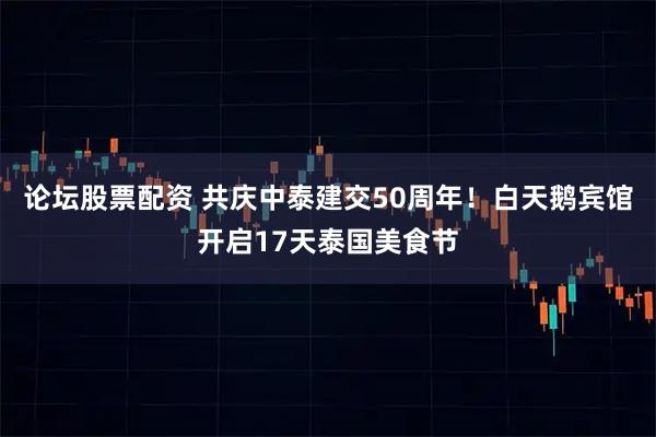论坛股票配资 共庆中泰建交50周年！白天鹅宾馆开启17天泰国美食节