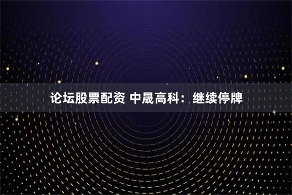 论坛股票配资 中晟高科：继续停牌