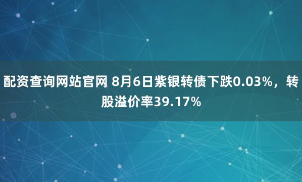 配资查询网站官网 8月6日紫银转债下跌0.03%，转股溢价率39.17%