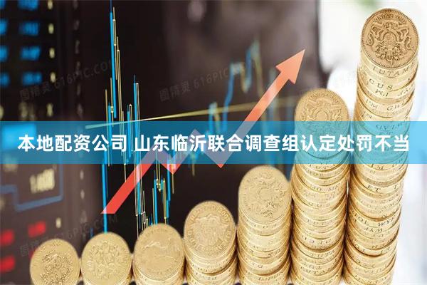 本地配资公司 山东临沂联合调查组认定处罚不当