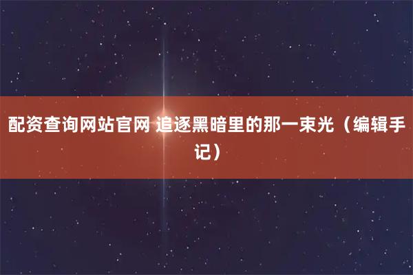 配资查询网站官网 追逐黑暗里的那一束光（编辑手记）