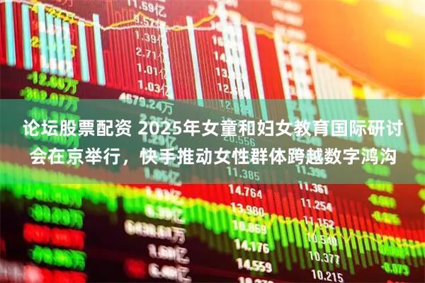 论坛股票配资 2025年女童和妇女教育国际研讨会在京举行，快手推动女性群体跨越数字鸿沟