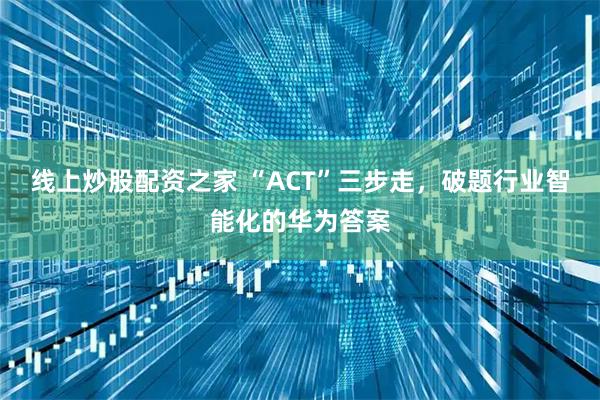 线上炒股配资之家 “ACT”三步走，破题行业智能化的华为答案