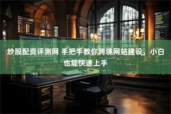 炒股配资评测网 手把手教你跨境网站建设，小白也能快速上手