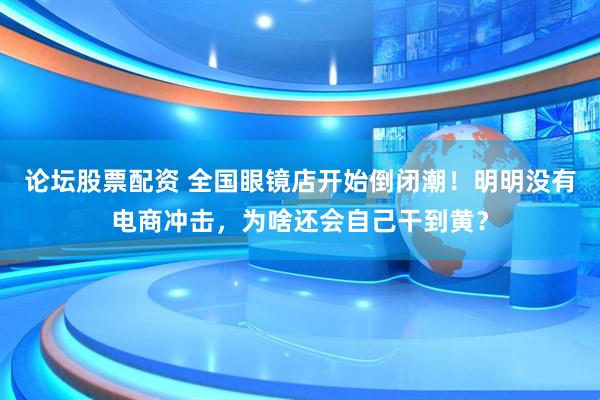 论坛股票配资 全国眼镜店开始倒闭潮！明明没有电商冲击，为啥还会自己干到黄？