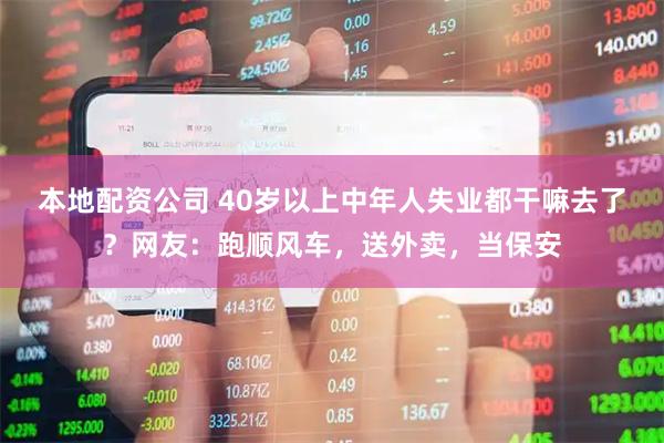 本地配资公司 40岁以上中年人失业都干嘛去了？网友：跑顺风车，送外卖，当保安