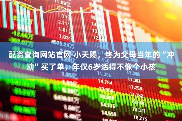 配资查询网站官网 小天赐，终为父母当年的“冲动”买了单，年仅6岁活得不像个小孩