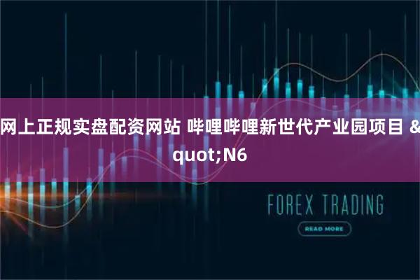 网上正规实盘配资网站 哔哩哔哩新世代产业园项目 "N6