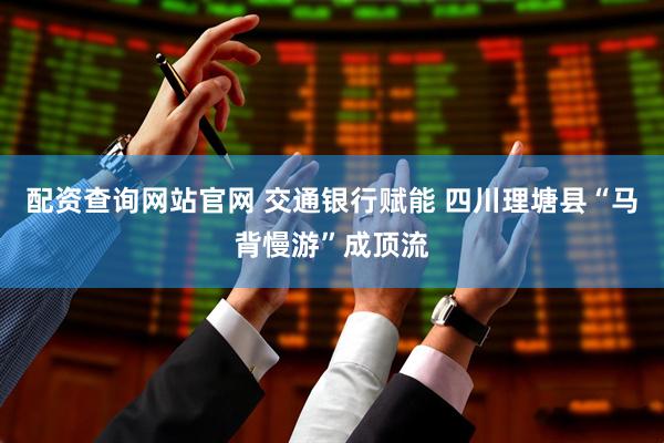 配资查询网站官网 交通银行赋能 四川理塘县“马背慢游”成顶流
