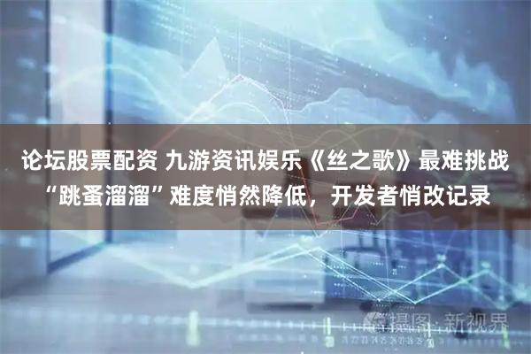 论坛股票配资 九游资讯娱乐《丝之歌》最难挑战“跳蚤溜溜”难度悄然降低，开发者悄改记录