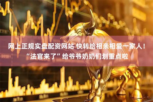 网上正规实盘配资网站 快转给相亲相爱一家人！“法官来了”给爷爷奶奶们划重点啦