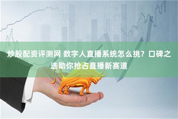 炒股配资评测网 数字人直播系统怎么挑？口碑之选助你抢占直播新赛道