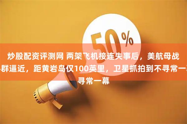 炒股配资评测网 两架飞机接连失事后，美航母战斗群逼近，距黄岩岛仅100英里，卫星抓拍到不寻常一幕