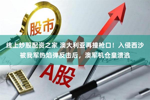 线上炒股配资之家 澳大利亚再撞枪口！入侵西沙被我军热焰弹反击后，澳军机仓皇溃逃