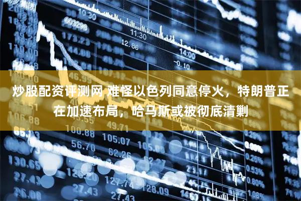 炒股配资评测网 难怪以色列同意停火，特朗普正在加速布局，哈马斯或被彻底清剿