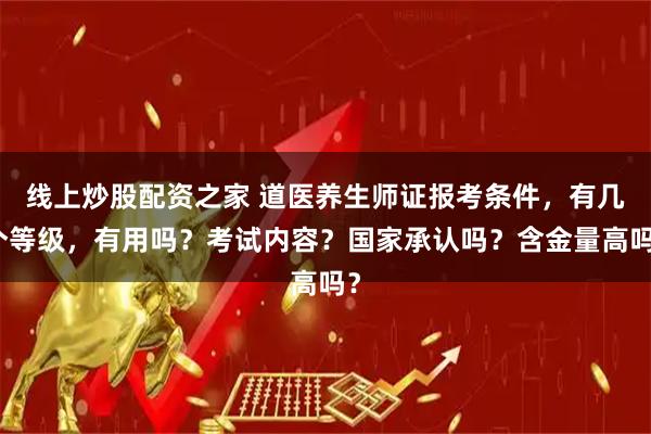 线上炒股配资之家 道医养生师证报考条件，有几个等级，有用吗？考试内容？国家承认吗？含金量高吗？