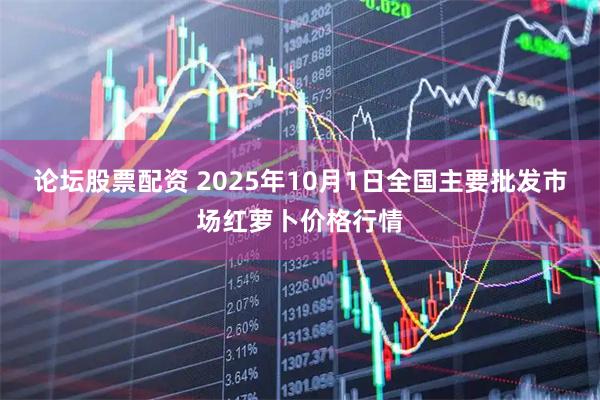 论坛股票配资 2025年10月1日全国主要批发市场红萝卜价格行情