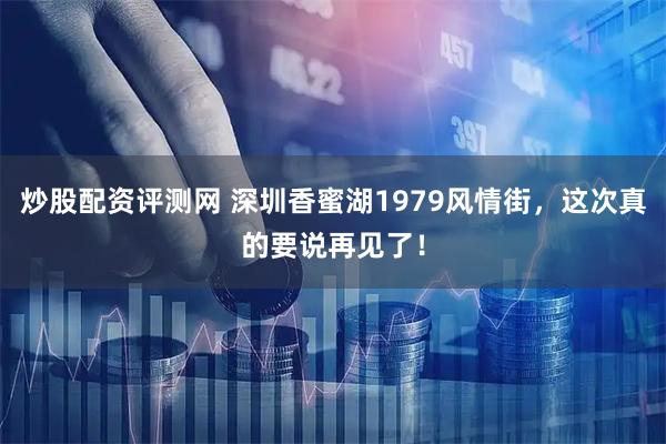 炒股配资评测网 深圳香蜜湖1979风情街，这次真的要说再见了！