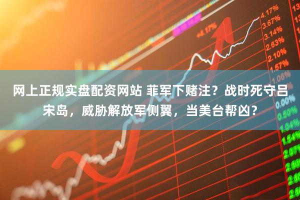 网上正规实盘配资网站 菲军下赌注？战时死守吕宋岛，威胁解放军侧翼，当美台帮凶？