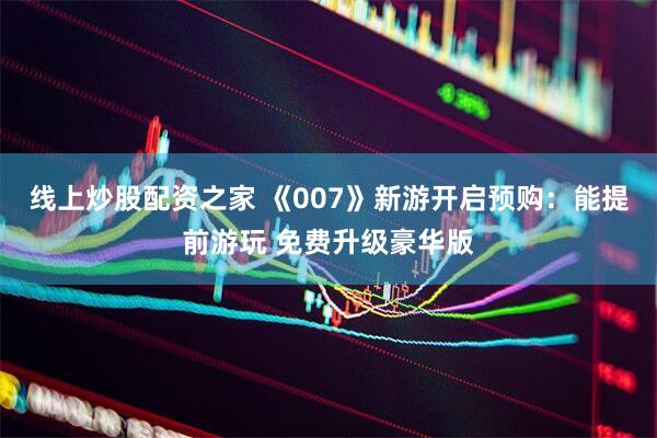 线上炒股配资之家 《007》新游开启预购：能提前游玩 免费升级豪华版