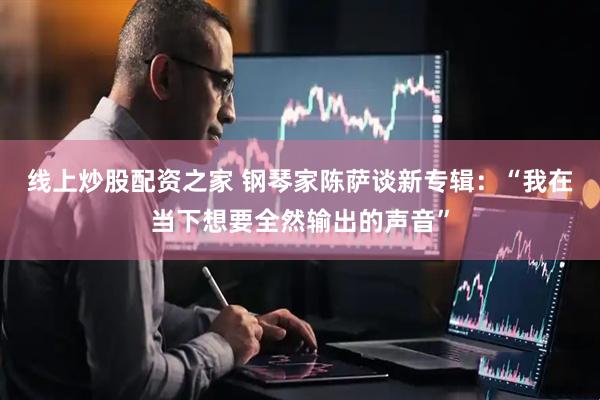 线上炒股配资之家 钢琴家陈萨谈新专辑：“我在当下想要全然输出的声音”