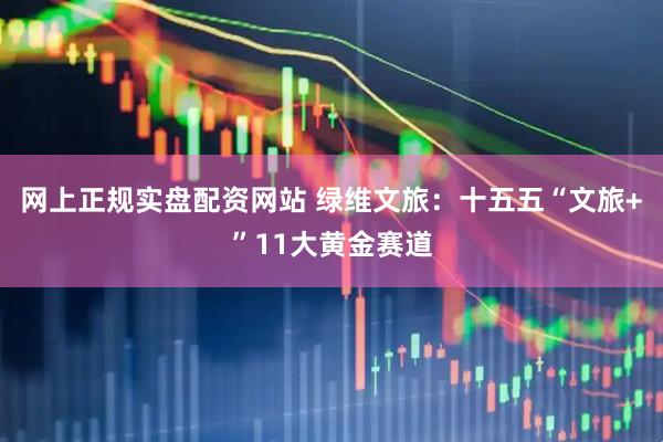 网上正规实盘配资网站 绿维文旅：十五五“文旅+”11大黄金赛道