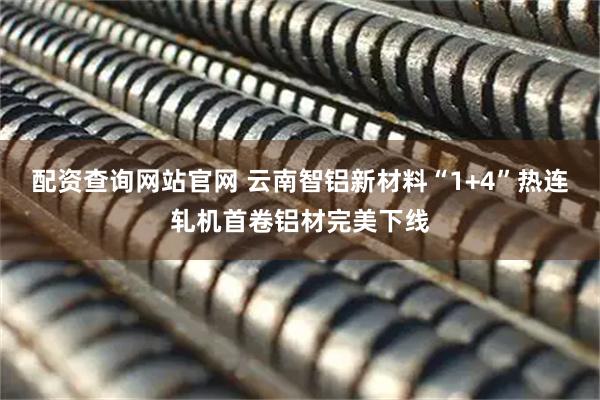 配资查询网站官网 云南智铝新材料“1+4”热连轧机首卷铝材完美下线