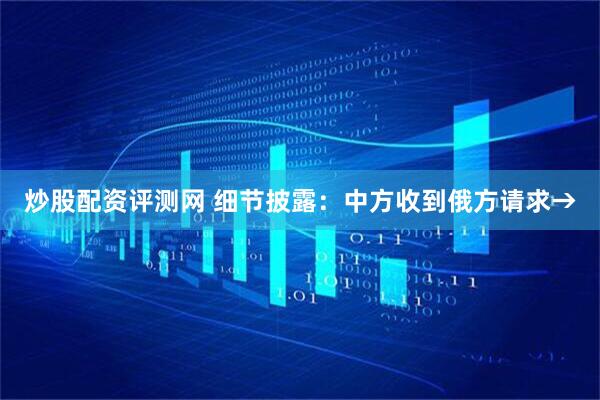炒股配资评测网 细节披露：中方收到俄方请求→