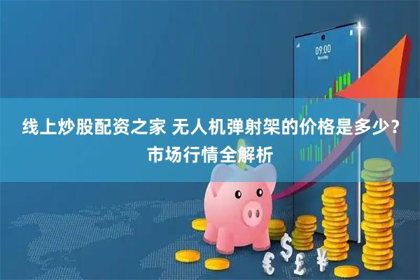 线上炒股配资之家 无人机弹射架的价格是多少？市场行情全解析