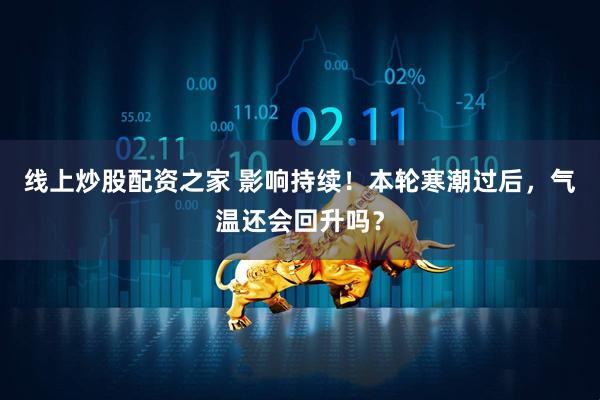 线上炒股配资之家 影响持续！本轮寒潮过后，气温还会回升吗？
