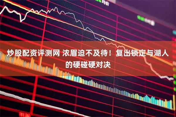 炒股配资评测网 浓眉迫不及待！复出锁定与湖人的硬碰硬对决