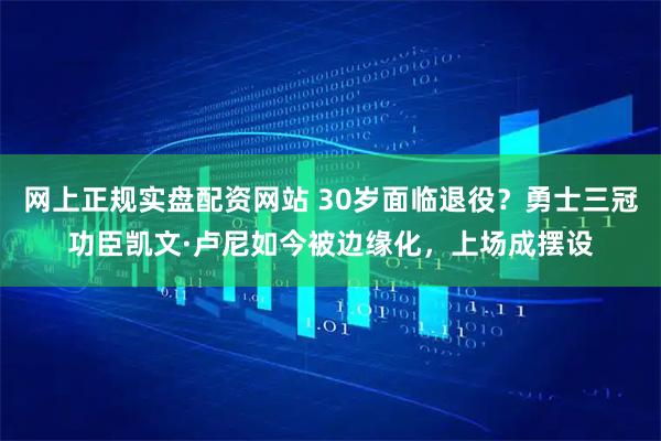 网上正规实盘配资网站 30岁面临退役？勇士三冠功臣凯文·卢尼如今被边缘化，上场成摆设
