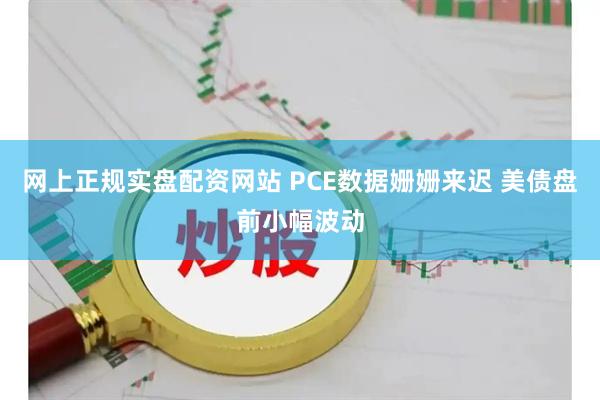 网上正规实盘配资网站 PCE数据姗姗来迟 美债盘前小幅波动