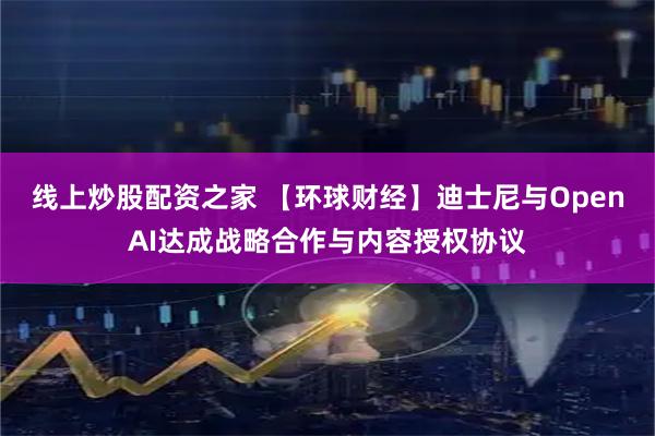 线上炒股配资之家 【环球财经】迪士尼与OpenAI达成战略合作与内容授权协议