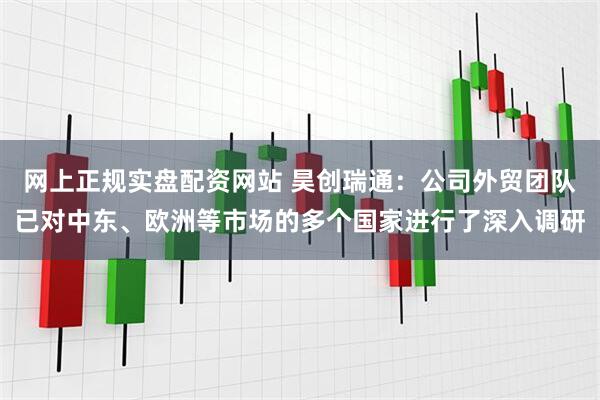 网上正规实盘配资网站 昊创瑞通：公司外贸团队已对中东、欧洲等市场的多个国家进行了深入调研